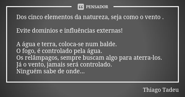 Dos cinco elementos da natureza, seja como o vento . Evite domínios e influências externas! A água e terra, coloca-se num balde. O fogo, é controlado pela água.... Frase de Thiago Tadeu.