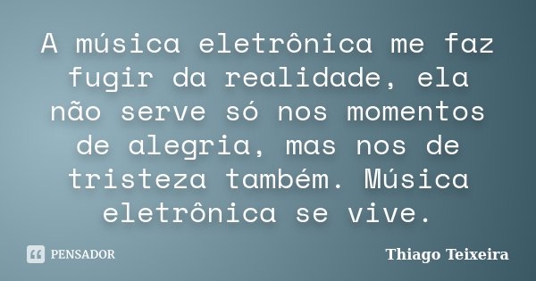 A música eletrônica me faz fugir da realidade, ela não serve só nos momentos de alegria, mas nos de tristeza também. Música eletrônica se vive.... Frase de Thiago Teixeira.
