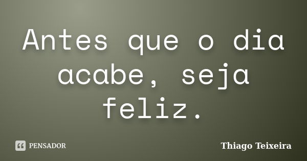 Antes que o dia acabe, seja feliz.... Frase de Thiago Teixeira.