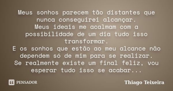 Meus sonhos parecem tão distantes que nunca conseguirei alcançar. Meus ideais me acalmam com a possibilidade de um dia tudo isso transformar. E os sonhos que es... Frase de Thiago Teixeira.