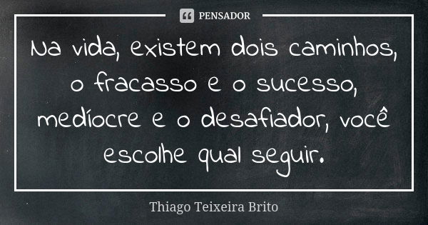 Na vida, existem dois caminhos, o fracasso e o sucesso, medíocre e o desafiador, você escolhe qual seguir.... Frase de Thiago Teixeira Brito.