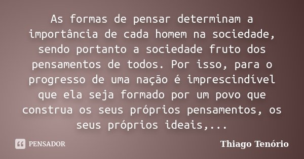 As formas de pensar determinam a importância de cada homem na sociedade, sendo portanto a sociedade fruto dos pensamentos de todos. Por isso, para o progresso d... Frase de Thiago Tenório.