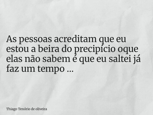 As pessoas acreditam que eu estou a beira do precipício oque elas não sabem é que eu saltei já faz um tempo …... Frase de Thiago Tenório de oliveira.