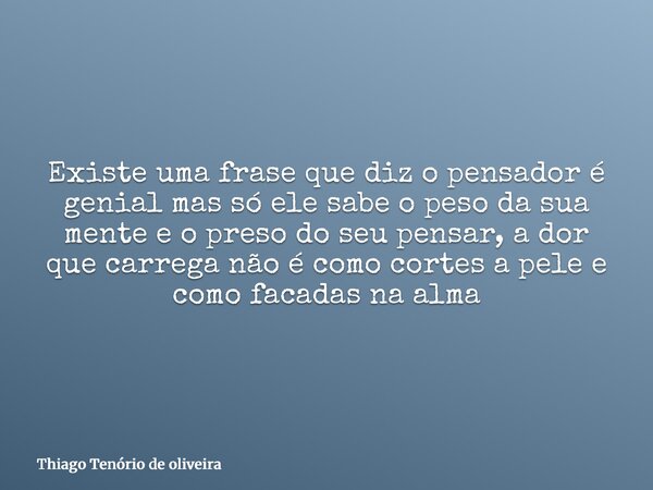 Existe uma frase que diz o pensador é genial mas só ele sabe o peso da sua mente e o preso do seu pensar, a dor que carrega não é como cortes a pele e como faca... Frase de Thiago Tenório de oliveira.