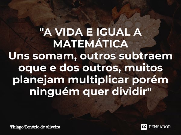 "⁠A VIDA E IGUAL A MATEMÁTICA
Uns somam, outros subtraem oque e dos outros, muitos planejam multiplicar porém ninguém quer dividir"... Frase de Thiago Tenório de oliveira.