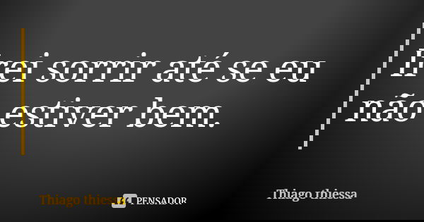 Irei sorrir até se eu não estiver bem.... Frase de Thiago thiessa.