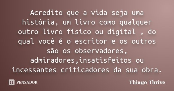 Acredito que a vida seja uma história, um livro como qualquer outro livro físico ou digital , do qual você é o escritor e os outros são os observadores, admirad... Frase de Thiago Thrive.