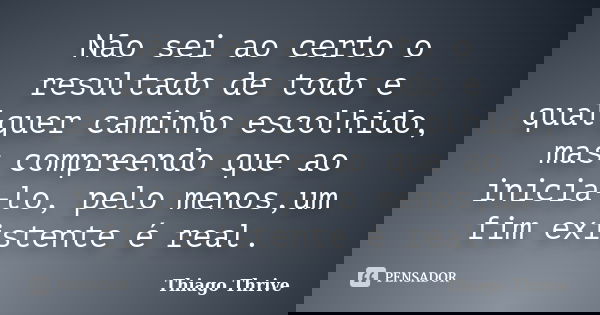Não sei ao certo o resultado de todo e qualquer caminho escolhido, mas compreendo que ao inicia-lo, pelo menos,um fim existente é real.... Frase de Thiago Thrive.