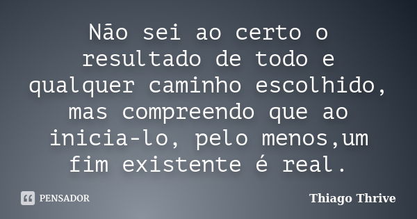 Não sei ao certo o resultado de todo e qualquer caminho escolhido, mas compreendo que ao inicia-lo, pelo menos,um fim existente é real.... Frase de Thiago Thrive.