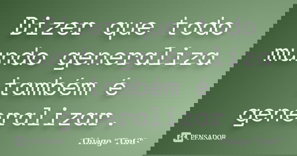 Dizer que todo mundo generaliza também é generalizar.... Frase de Thiago 