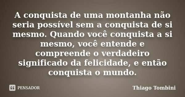 A conquista de uma montanha não seria possível sem a conquista de si mesmo. Quando você conquista a si mesmo, você entende e compreende o verdadeiro significado... Frase de Thiago Tombini.