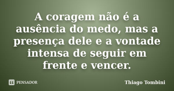 A coragem não é a ausência do medo, mas a presença dele e a vontade intensa de seguir em frente e vencer.... Frase de Thiago Tombini.