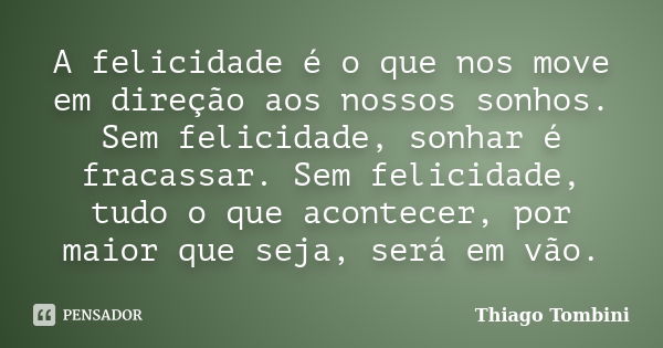 A felicidade é o que nos move em direção aos nossos sonhos. Sem felicidade, sonhar é fracassar. Sem felicidade, tudo o que acontecer, por maior que seja, será e... Frase de Thiago Tombini.