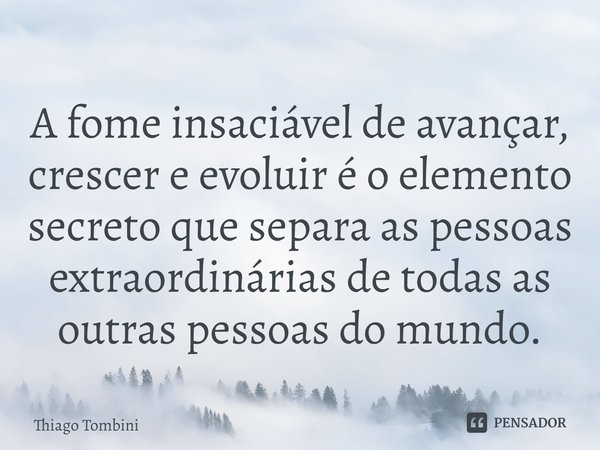 ⁠A fome insaciável de avançar, crescer e evoluir é o elemento secreto que separa as pessoas extraordinárias de todas as outras pessoas do mundo.... Frase de Thiago Tombini.