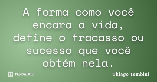 A forma como você encara a vida, define o fracasso ou sucesso que você obtém nela.... Frase de Thiago Tombini.