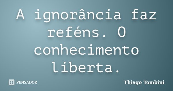 A ignorância faz reféns. O conhecimento liberta.... Frase de Thiago Tombini.