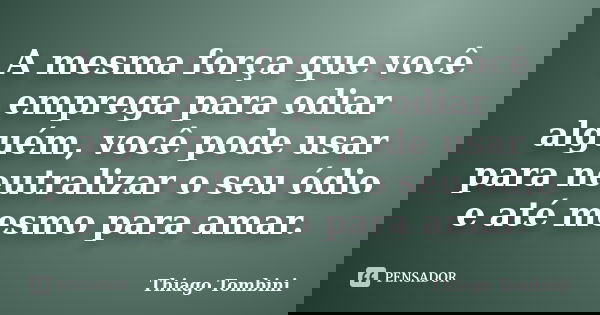 A mesma força que você emprega para odiar alguém, você pode usar para neutralizar o seu ódio e até mesmo para amar.... Frase de Thiago Tombini.