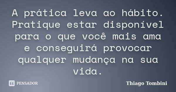 A prática leva ao hábito. Pratique estar disponível para o que você mais ama e conseguirá provocar qualquer mudança na sua vida.... Frase de Thiago Tombini.