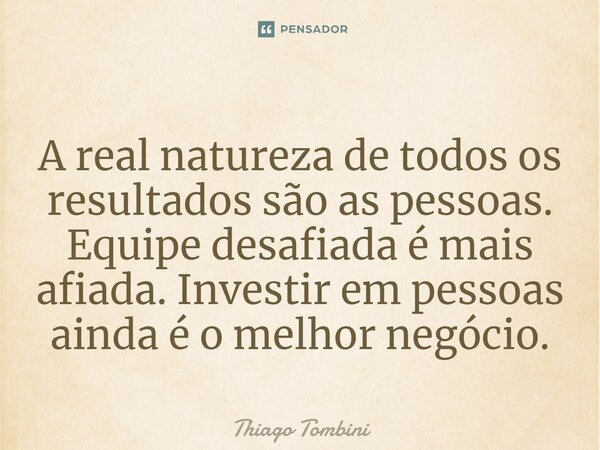 ⁠A real natureza de todos os resultados são as pessoas. Equipe desafiada é mais afiada. Investir em pessoas ainda é o melhor negócio.... Frase de Thiago Tombini.