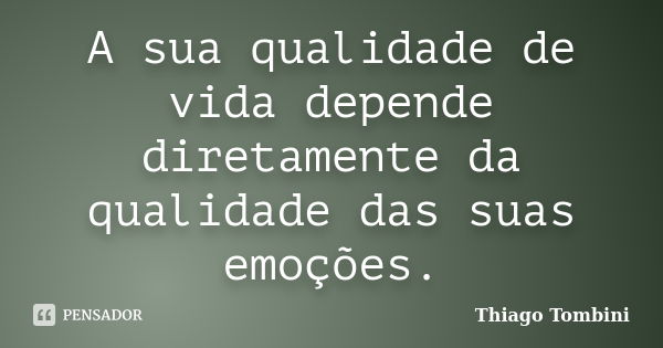 A sua qualidade de vida depende diretamente da qualidade das suas emoções.... Frase de Thiago Tombini.