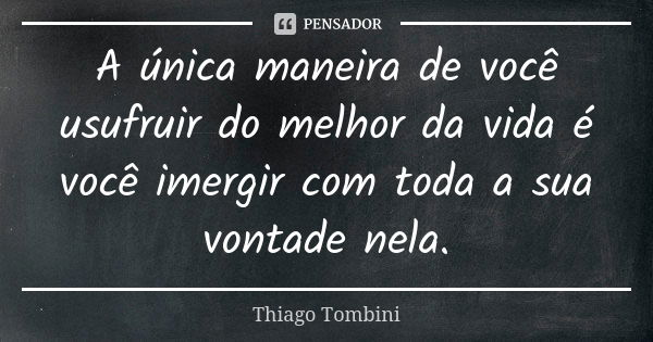 A única maneira de você usufruir do melhor da vida é você imergir com toda a sua vontade nela.... Frase de Thiago Tombini.