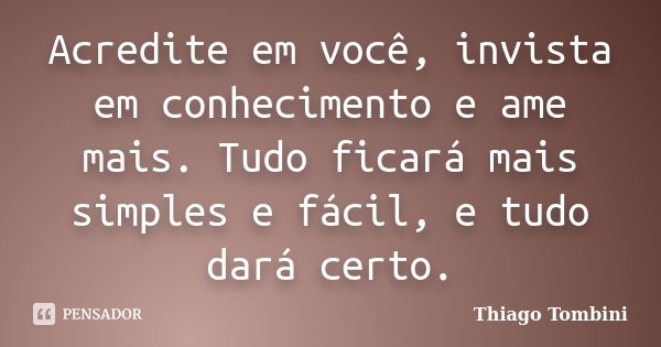 Acredite em você, invista em conhecimento e ame mais. Tudo ficará mais simples e fácil, e tudo dará certo.... Frase de Thiago Tombini.