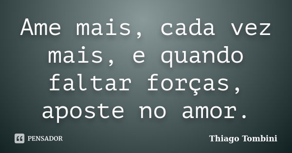 Ame mais, cada vez mais, e quando faltar forças, aposte no amor.... Frase de Thiago Tombini.