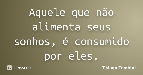 Aquele que não alimenta seus sonhos, é consumido por eles.... Frase de Thiago Tombini.