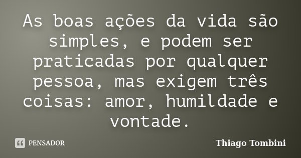 As boas ações da vida são simples, e podem ser praticadas por qualquer pessoa, mas exigem três coisas: amor, humildade e vontade.... Frase de Thiago Tombini.