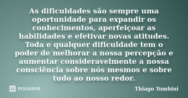 As dificuldades são sempre uma oportunidade para expandir os conhecimentos, aperfeiçoar as habilidades e efetivar novas atitudes. Toda e qualquer dificuldade te... Frase de Thiago Tombini.