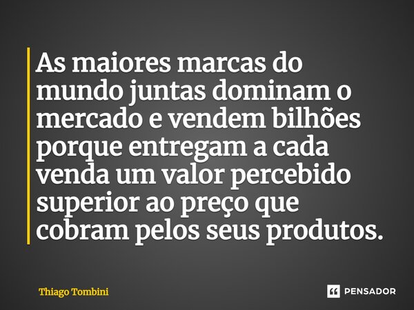 ⁠As maiores marcas do mundo juntas dominam o mercado e vendem bilhões porque entregam a cada venda um valor percebido superior ao preço que cobram pelos seus pr... Frase de Thiago Tombini.