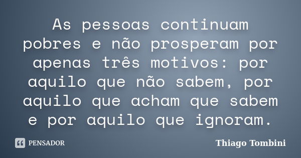 As pessoas continuam pobres e não prosperam por apenas três motivos: por aquilo que não sabem, por aquilo que acham que sabem e por aquilo que ignoram.... Frase de Thiago Tombini.