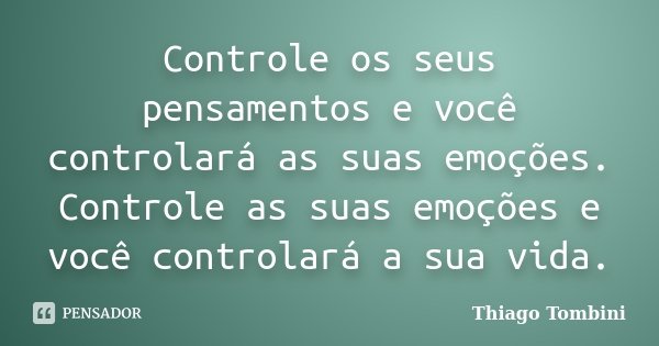 Controle os seus pensamentos e você controlará as suas emoções. Controle as suas emoções e você controlará a sua vida.... Frase de Thiago Tombini.
