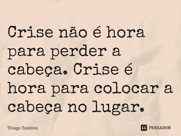 ⁠Crise não é hora para perder a cabeça. Crise é hora para colocar a cabeça no lugar.... Frase de Thiago Tombini.