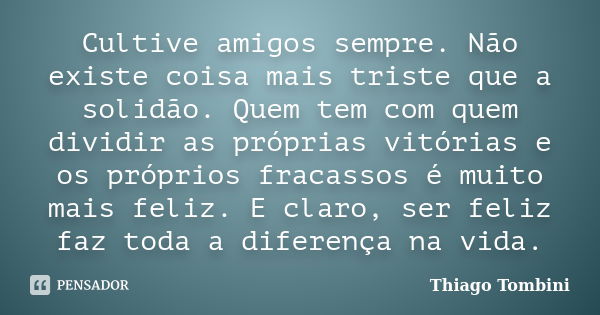 Cultive amigos sempre. Não existe coisa mais triste que a solidão. Quem tem com quem dividir as próprias vitórias e os próprios fracassos é muito mais feliz. E ... Frase de Thiago Tombini.