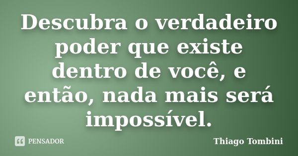 Descubra o verdadeiro poder que existe dentro de você, e então, nada mais será impossível.... Frase de Thiago Tombini.