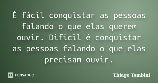 É fácil conquistar as pessoas falando o que elas querem ouvir. Difícil é conquistar as pessoas falando o que elas precisam ouvir.... Frase de Thiago Tombini.