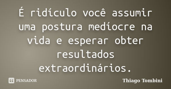 É ridículo você assumir uma postura medíocre na vida e esperar obter resultados extraordinários.... Frase de Thiago Tombini.