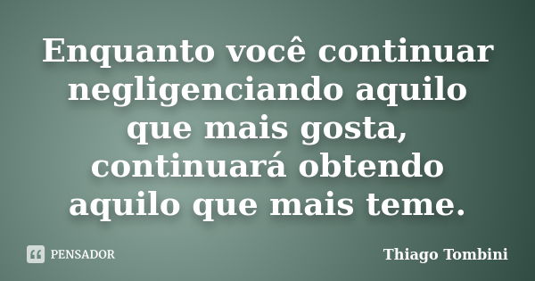 Enquanto você continuar negligenciando aquilo que mais gosta, continuará obtendo aquilo que mais teme.... Frase de Thiago Tombini.