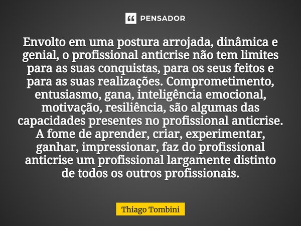 ⁠Envolto em uma postura arrojada, dinâmica e genial, o profissional anticrise não tem limites para as suas conquistas, para os seus feitos e para as suas realiz... Frase de Thiago Tombini.