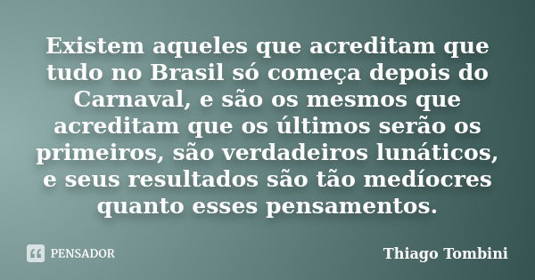 Existem aqueles que acreditam que tudo no Brasil só começa depois do Carnaval, e são os mesmos que acreditam que os últimos serão os primeiros, são verdadeiros ... Frase de Thiago Tombini.