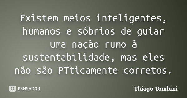 Existem meios inteligentes, humanos e sóbrios de guiar uma nação rumo à sustentabilidade, mas eles não são PTticamente corretos.... Frase de Thiago Tombini.