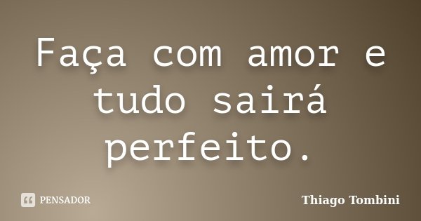 Faça com amor e tudo sairá perfeito.... Frase de Thiago Tombini.