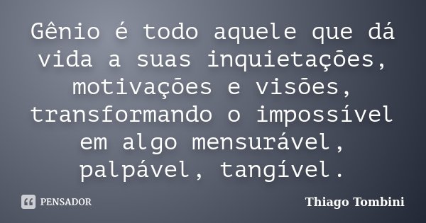 Gênio é todo aquele que dá vida a suas inquietações, motivações e visões, transformando o impossível em algo mensurável, palpável, tangível.... Frase de Thiago Tombini.