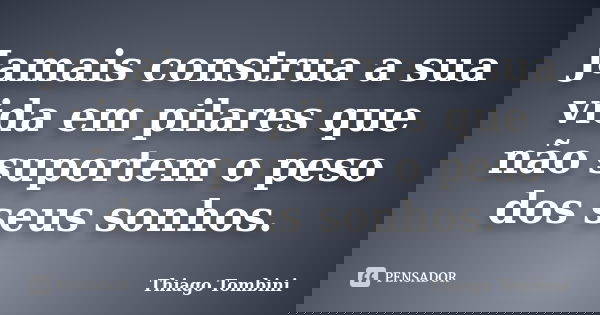 Jamais construa a sua vida em pilares que não suportem o peso dos seus sonhos.... Frase de Thiago Tombini.