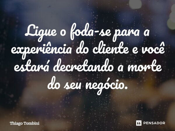 ⁠Ligue o foda-se para a experiência do cliente e você estará decretando a morte do seu negócio.... Frase de Thiago Tombini.