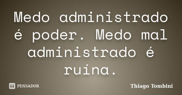 Medo administrado é poder. Medo mal administrado é ruína.... Frase de Thiago Tombini.