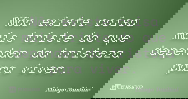 Não existe coisa mais triste do que depender da tristeza para viver.... Frase de Thiago Tombini.