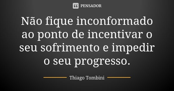 Não fique inconformado ao ponto de incentivar o seu sofrimento e impedir o seu progresso.... Frase de Thiago Tombini.