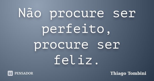 Não procure ser perfeito, procure ser feliz.... Frase de Thiago Tombini.
